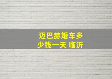 迈巴赫婚车多少钱一天 临沂